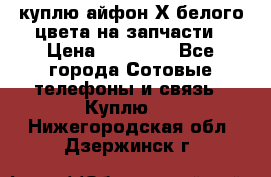 куплю айфон Х белого цвета на запчасти › Цена ­ 10 000 - Все города Сотовые телефоны и связь » Куплю   . Нижегородская обл.,Дзержинск г.